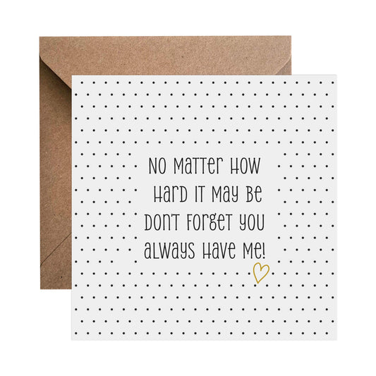 No Matter How Hard It May Be, Don't Forget You Always Have Me! - Appreciation Card, Support Card, Thinking Of You Card, Missing You Card - PMPrinted
